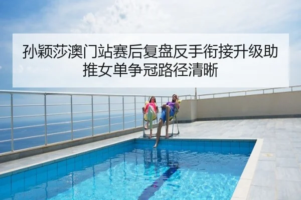 孙颖莎澳门站赛后复盘反手衔接升级助推女单争冠路径清晰