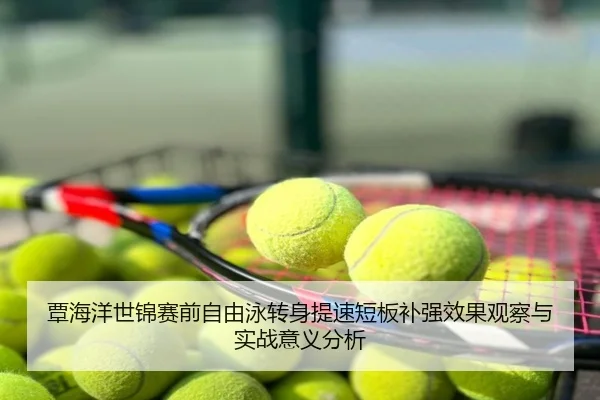 覃海洋世锦赛前自由泳转身提速短板补强效果观察与实战意义分析