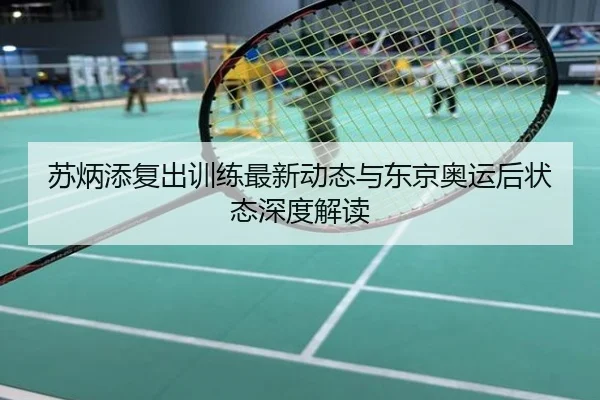 苏炳添复出训练最新动态与东京奥运后状态深度解读