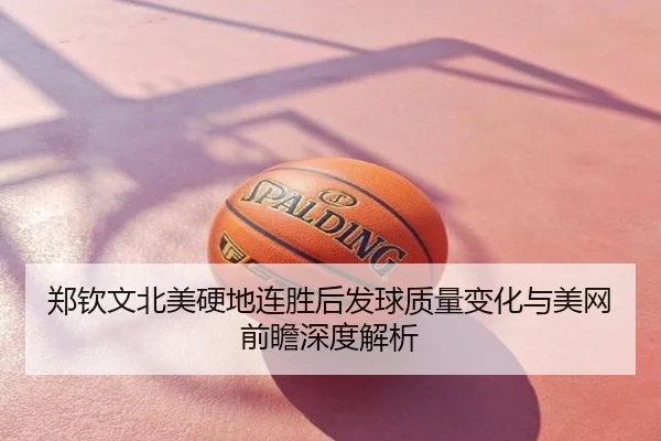 郑钦文北美硬地连胜后发球质量变化与美网前瞻深度解析