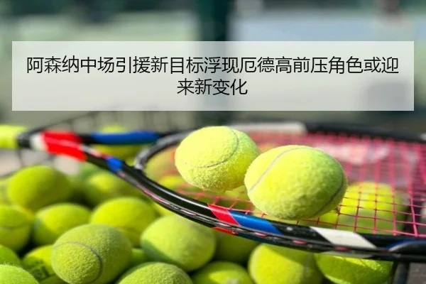 阿森纳中场引援新目标浮现厄德高前压角色或迎来新变化