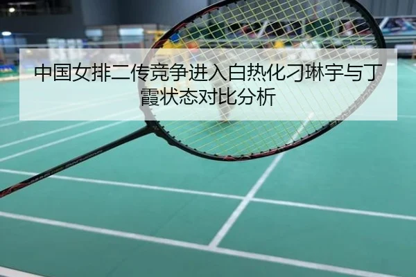 中国女排二传竞争进入白热化刁琳宇与丁霞状态对比分析