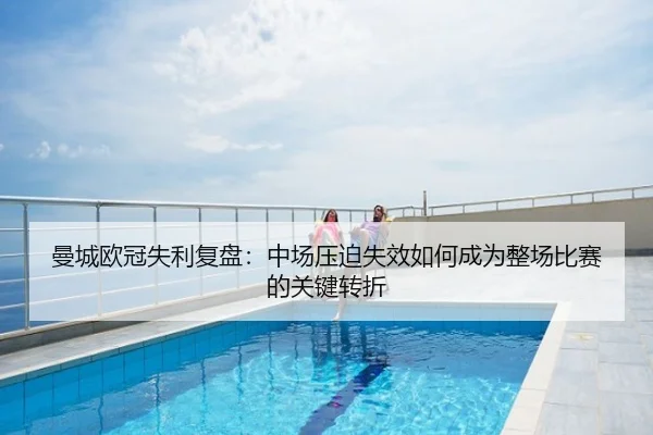 曼城欧冠失利复盘：中场压迫失效如何成为整场比赛的关键转折