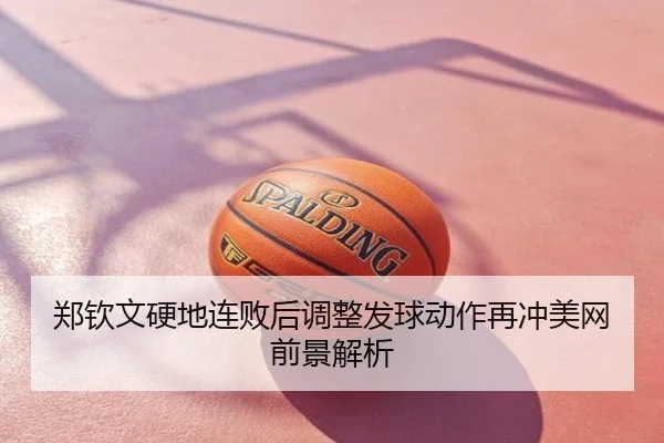 郑钦文硬地连败后调整发球动作再冲美网前景解析