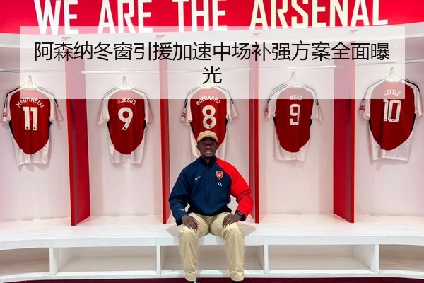 阿森纳冬窗引援加速中场补强方案全面曝光