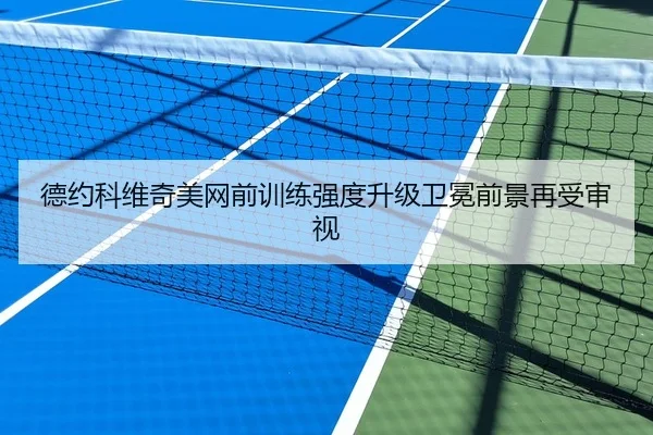 德约科维奇美网前训练强度升级卫冕前景再受审视