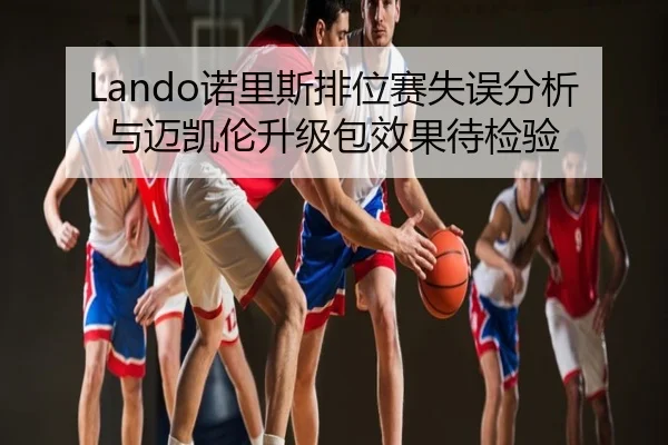Lando诺里斯排位赛失误分析与迈凯伦升级包效果待检验