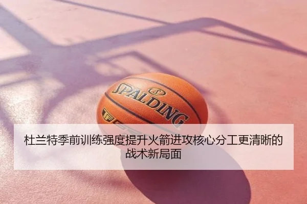 杜兰特季前训练强度提升火箭进攻核心分工更清晰的战术新局面