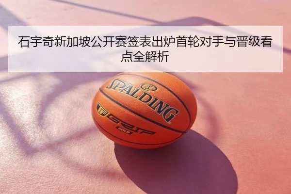 石宇奇新加坡公开赛签表出炉首轮对手与晋级看点全解析