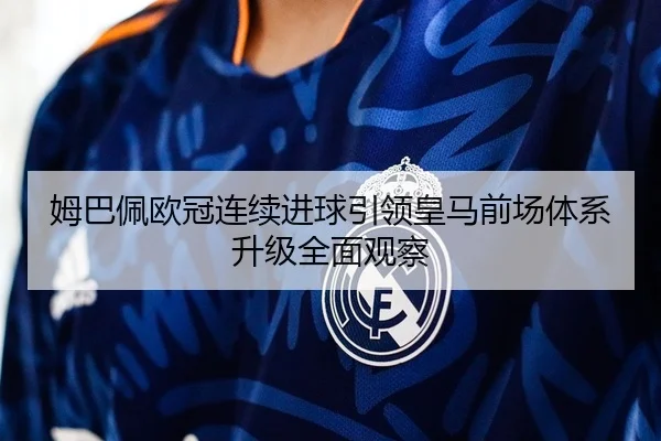 姆巴佩欧冠连续进球引领皇马前场体系升级全面观察