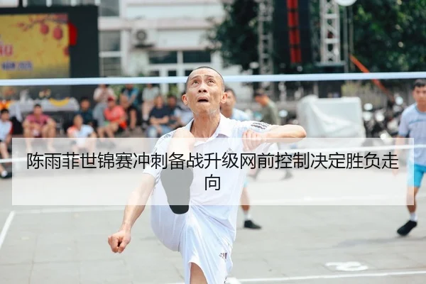 陈雨菲世锦赛冲刺备战升级网前控制决定胜负走向