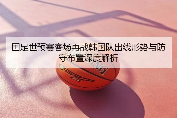 国足世预赛客场再战韩国队出线形势与防守布置深度解析